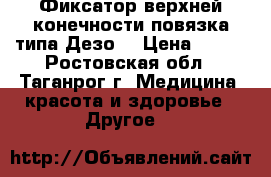  Фиксатор верхней конечности(повязка типа Дезо) › Цена ­ 650 - Ростовская обл., Таганрог г. Медицина, красота и здоровье » Другое   